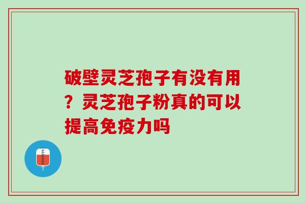 破壁灵芝孢子有没有用？灵芝孢子粉真的可以提高免疫力吗