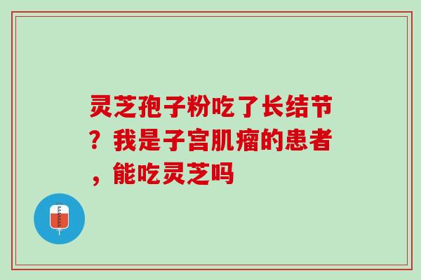 灵芝孢子粉吃了长结节？我是子宫肌瘤的患者，能吃灵芝吗