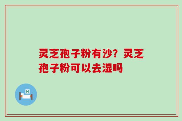灵芝孢子粉有沙？灵芝孢子粉可以去湿吗