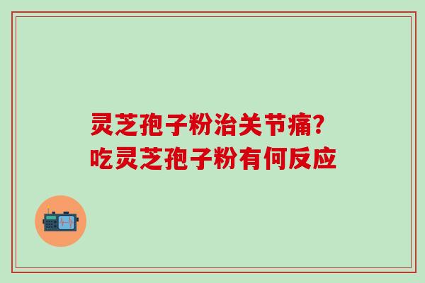 灵芝孢子粉治关节痛？吃灵芝孢子粉有何反应
