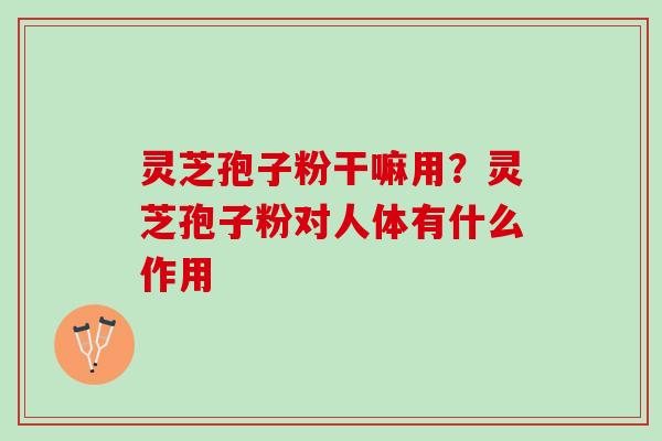 灵芝孢子粉干嘛用？灵芝孢子粉对人体有什么作用