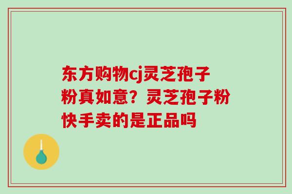 东方购物cj灵芝孢子粉真如意？灵芝孢子粉快手卖的是正品吗