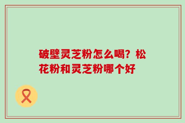 破壁灵芝粉怎么喝？松花粉和灵芝粉哪个好