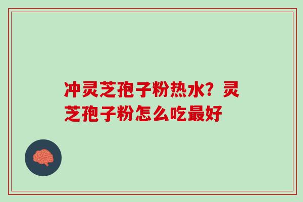 冲灵芝孢子粉热水？灵芝孢子粉怎么吃最好