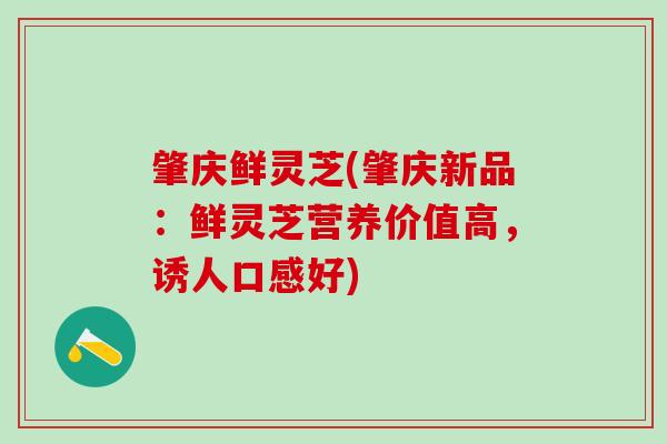 肇庆鲜灵芝(肇庆新品：鲜灵芝营养价值高，诱人口感好)