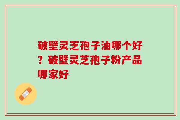 破壁灵芝孢子油哪个好？破壁灵芝孢子粉产品哪家好