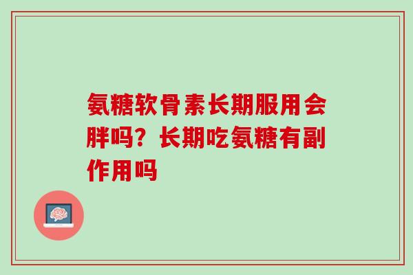 氨糖软骨素长期服用会胖吗？长期吃氨糖有副作用吗