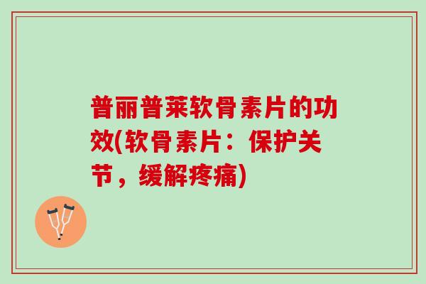 普丽普莱软骨素片的功效(软骨素片：保护关节，缓解疼痛)