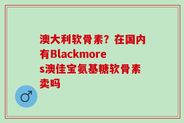 澳大利软骨素？在国内有Blackmores澳佳宝氨基糖软骨素卖吗