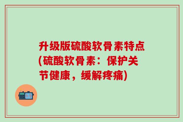 升级版硫酸软骨素特点(硫酸软骨素：保护关节健康，缓解疼痛)