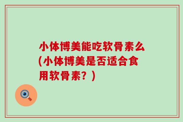 小体博美能吃软骨素么(小体博美是否适合食用软骨素？)