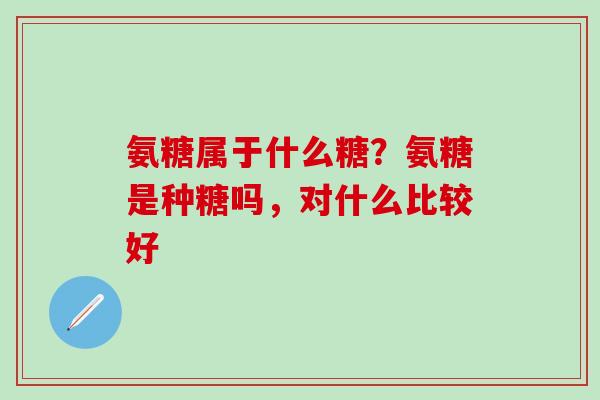 氨糖属于什么糖？氨糖是种糖吗，对什么比较好