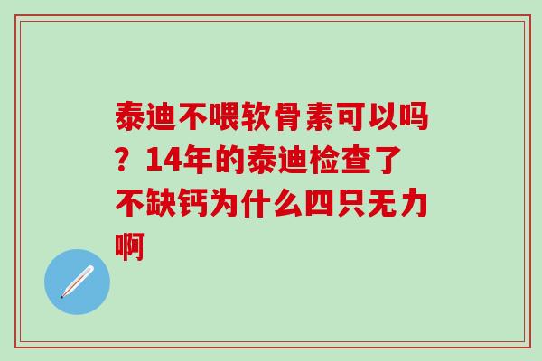 泰迪不喂软骨素可以吗？14年的泰迪检查了不缺钙为什么四只无力啊