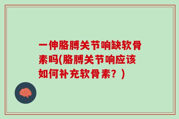 一伸胳膊关节响缺软骨素吗(胳膊关节响应该如何补充软骨素？)