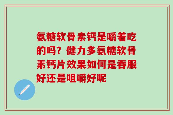 氨糖软骨素钙是嚼着吃的吗？健力多氨糖软骨素钙片效果如何是吞服好还是咀嚼好呢