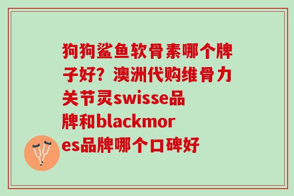 狗狗鲨鱼软骨素哪个牌子好？澳洲代购维骨力关节灵swisse品牌和blackmores品牌哪个口碑好