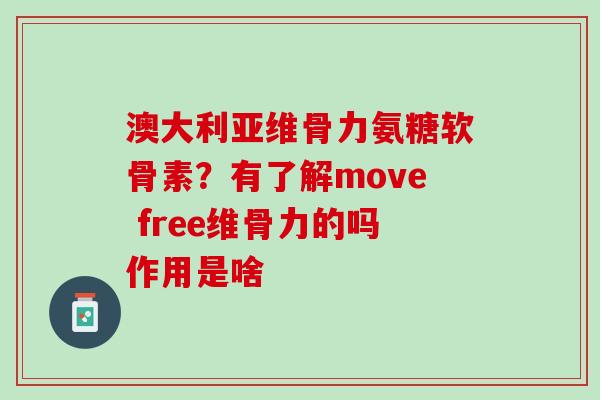 澳大利亚维骨力氨糖软骨素？有了解move free维骨力的吗作用是啥