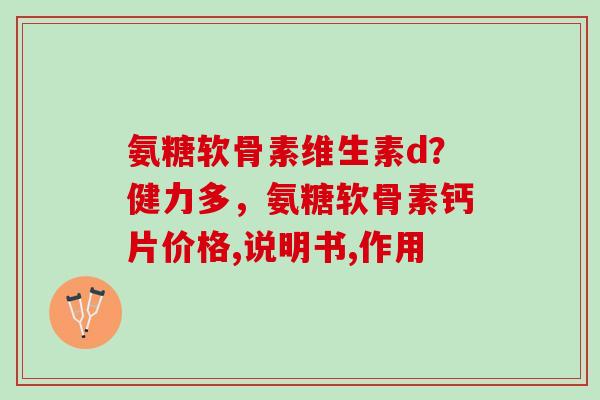 氨糖软骨素维生素d？健力多，氨糖软骨素钙片价格,说明书,作用