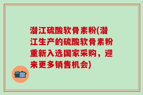潜江硫酸软骨素粉(潜江生产的硫酸软骨素粉重新入选国家采购，迎来更多销售机会)