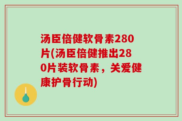 汤臣倍健软骨素280片(汤臣倍健推出280片装软骨素，关爱健康护骨行动)