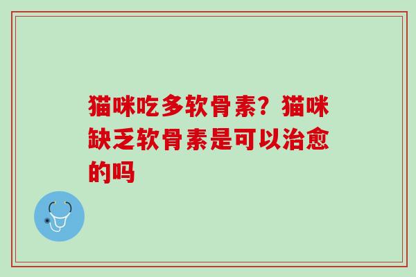 猫咪吃多软骨素？猫咪缺乏软骨素是可以治愈的吗