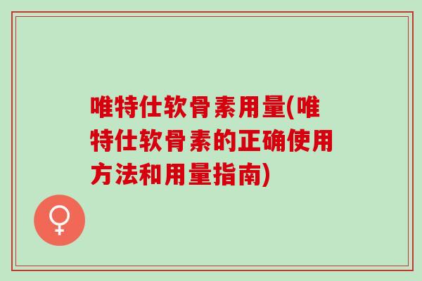 唯特仕软骨素用量(唯特仕软骨素的正确使用方法和用量指南)