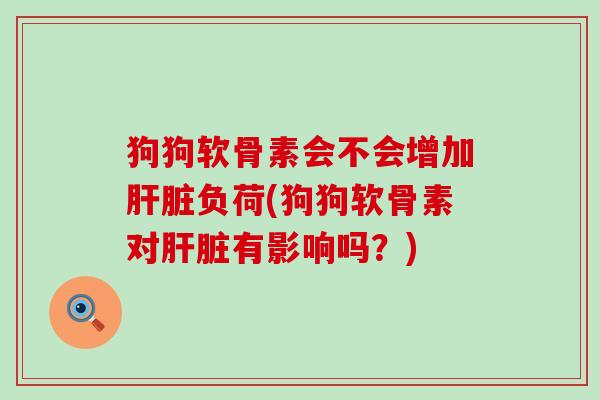 狗狗软骨素会不会增加肝脏负荷(狗狗软骨素对肝脏有影响吗？)