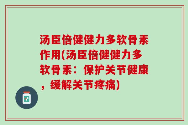 汤臣倍健健力多软骨素作用(汤臣倍健健力多软骨素：保护关节健康，缓解关节疼痛)