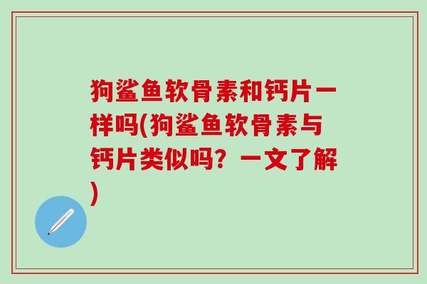 狗鲨鱼软骨素和钙片一样吗(狗鲨鱼软骨素与钙片类似吗？一文了解)