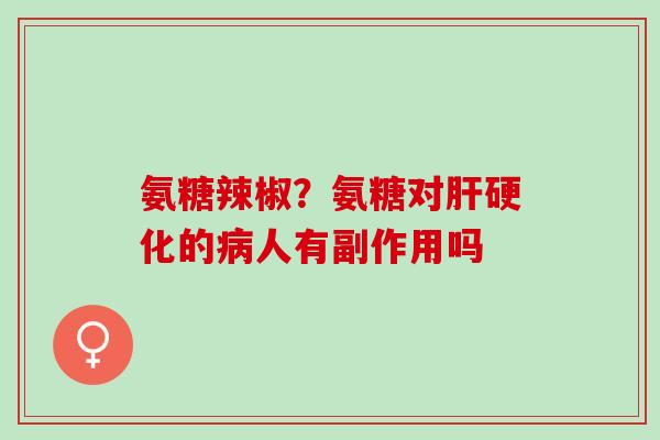 氨糖辣椒？氨糖对肝硬化的病人有副作用吗