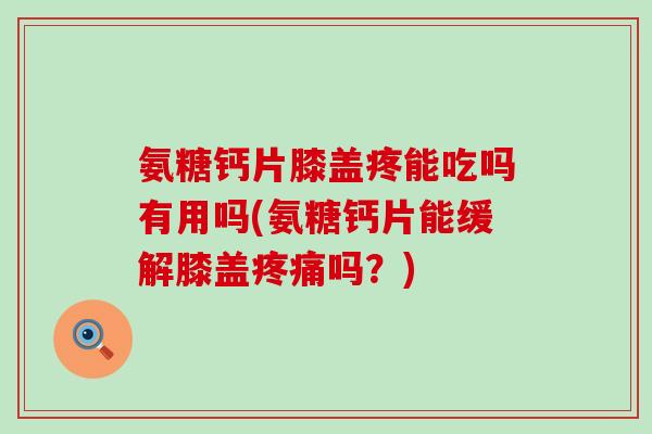 氨糖钙片膝盖疼能吃吗有用吗(氨糖钙片能缓解膝盖疼痛吗？)