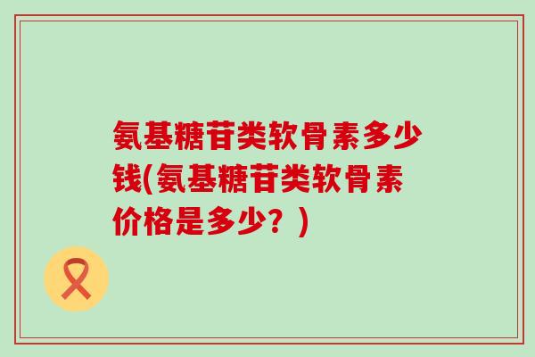 氨基糖苷类软骨素多少钱(氨基糖苷类软骨素价格是多少?) 氨基糖苷类软骨素多少钱(氨基糖苷类软骨素价格是多少?)