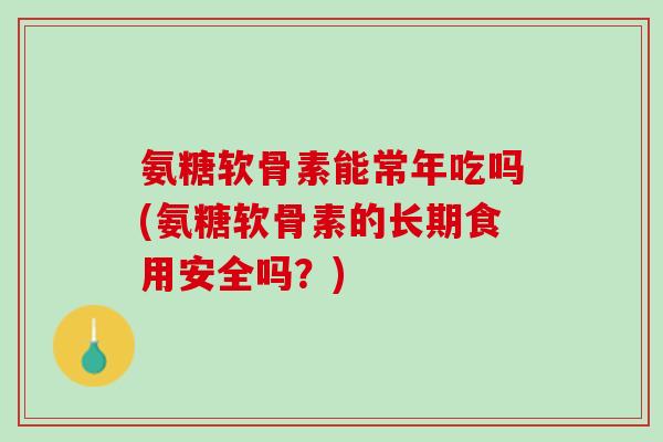 氨糖软骨素能常年吃吗(氨糖软骨素的长期食用安全吗？)