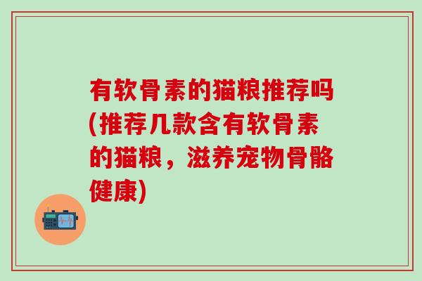 有软骨素的猫粮推荐吗(推荐几款含有软骨素的猫粮，滋养宠物骨骼健康)