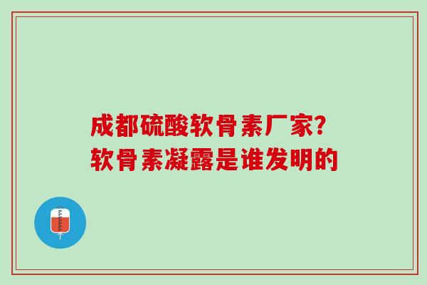 成都硫酸软骨素厂家？软骨素凝露是谁发明的