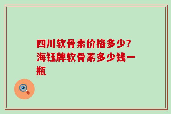 四川软骨素价格多少？海钰牌软骨素多少钱一瓶