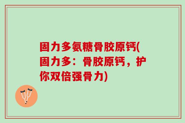 固力多氨糖骨胶原钙(固力多：骨胶原钙，护你双倍强骨力)