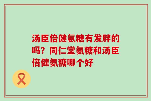 汤臣倍健氨糖有发胖的吗？同仁堂氨糖和汤臣倍健氨糖哪个好