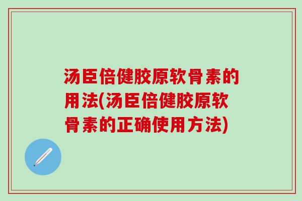 汤臣倍健胶原软骨素的用法(汤臣倍健胶原软骨素的正确使用方法)