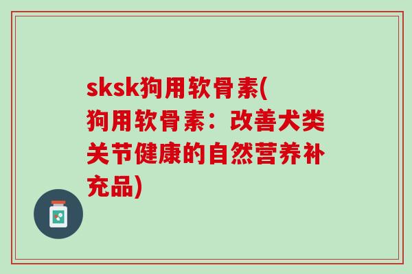 sksk狗用软骨素(狗用软骨素：改善犬类关节健康的自然营养补充品)