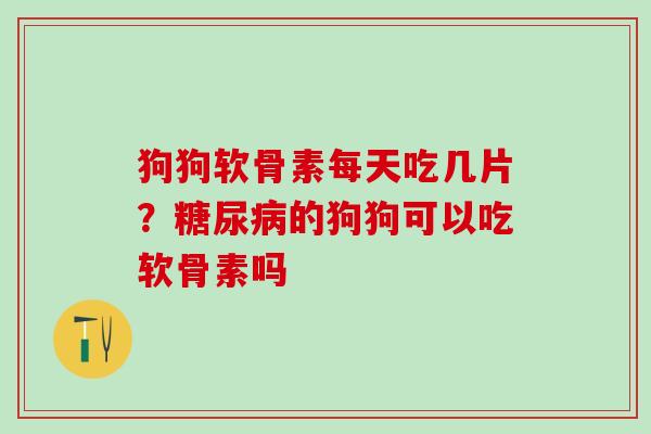 狗狗软骨素每天吃几片？糖尿病的狗狗可以吃软骨素吗
