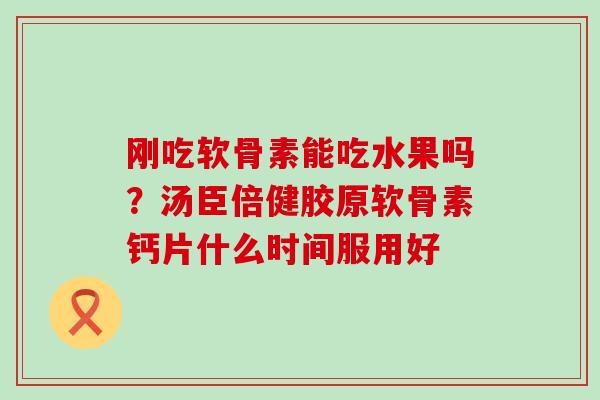刚吃软骨素能吃水果吗？汤臣倍健胶原软骨素钙片什么时间服用好