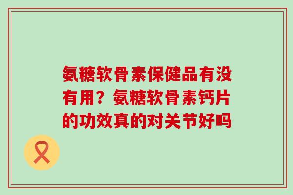 氨糖软骨素保健品有没有用？氨糖软骨素钙片的功效真的对关节好吗