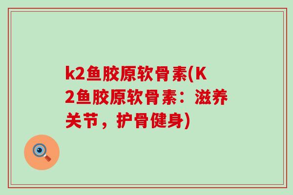 k2鱼胶原软骨素(K2鱼胶原软骨素：滋养关节，护骨健身)