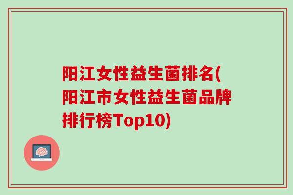 阳江女性益生菌排名(阳江市女性益生菌品牌排行榜Top10)