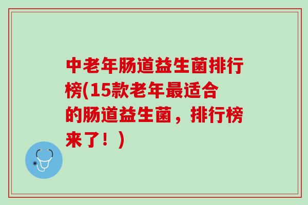 中老年肠道益生菌排行榜(15款老年最适合的肠道益生菌，排行榜来了！)