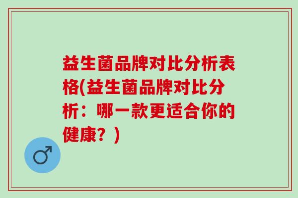 益生菌品牌对比分析表格(益生菌品牌对比分析：哪一款更适合你的健康？)