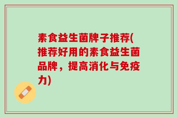素食益生菌牌子推荐(推荐好用的素食益生菌品牌，提高消化与免疫力)