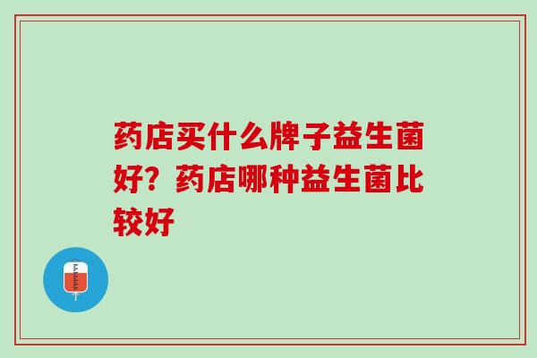 药店买什么牌子益生菌好？药店哪种益生菌比较好