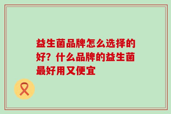 益生菌品牌怎么选择的好？什么品牌的益生菌最好用又便宜